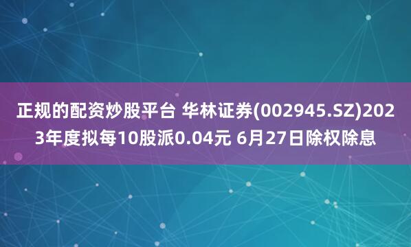 正规的配资炒股平台 华林证券(002945.SZ)2023年度拟每10股派0.04元 6月27日除权除息