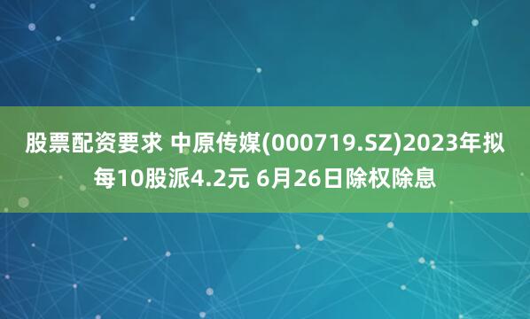 股票配资要求 中原传媒(000719.SZ)2023年拟每10股派4.2元 6月26日除权除息