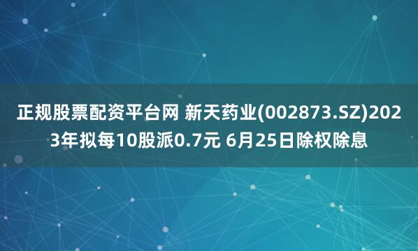 正规股票配资平台网 新天药业(002873.SZ)2023年拟每10股派0.7元 6月25日除权除息