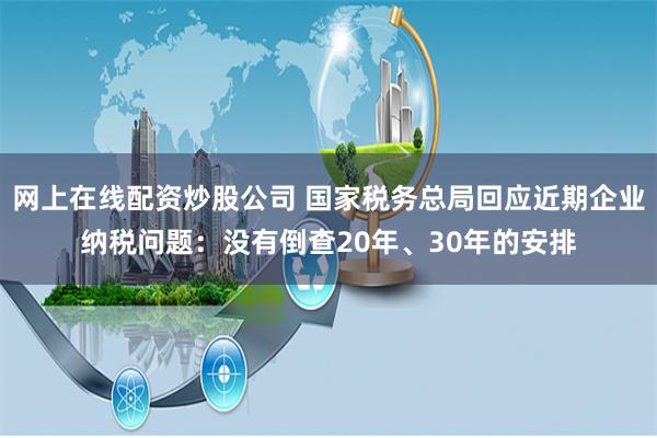 网上在线配资炒股公司 国家税务总局回应近期企业纳税问题：没有倒查20年、30年的安排