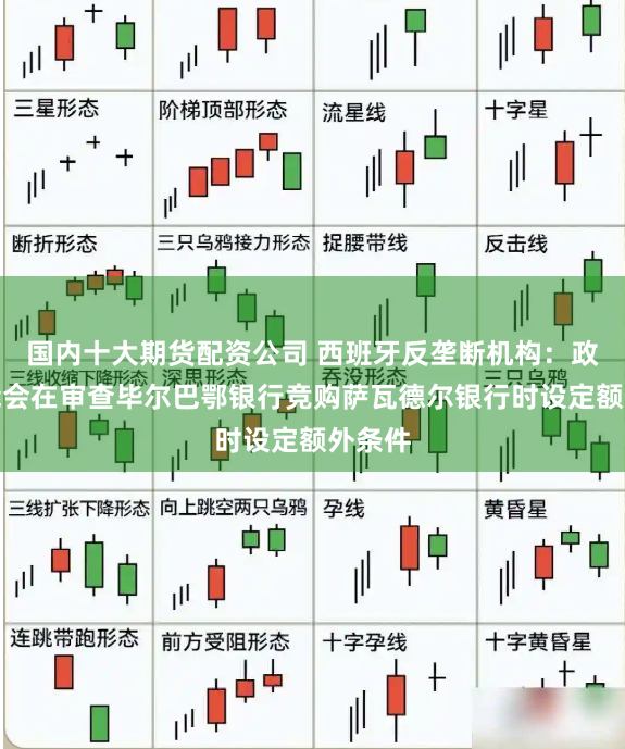 国内十大期货配资公司 西班牙反垄断机构：政府可能会在审查毕尔巴鄂银行竞购萨瓦德尔银行时设定额外条件