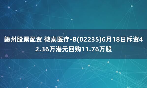 赣州股票配资 微泰医疗-B(02235)6月18日斥资42.36万港元回购11.76万股