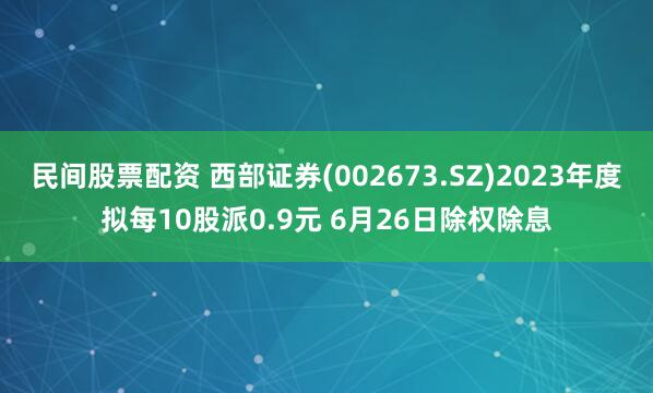 民间股票配资 西部证券(002673.SZ)2023年度拟每10股派0.9元 6月26日除权除息