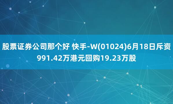 股票证券公司那个好 快手-W(01024)6月18日斥资991.42万港元回购19.23万股