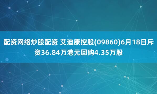 配资网络炒股配资 艾迪康控股(09860)6月18日斥资36.84万港元回购4.35万股