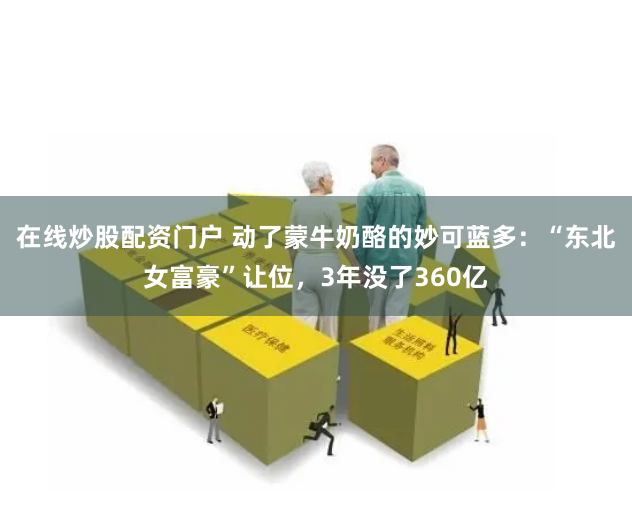 在线炒股配资门户 动了蒙牛奶酪的妙可蓝多:“东北女富豪”让位,3年没了360亿