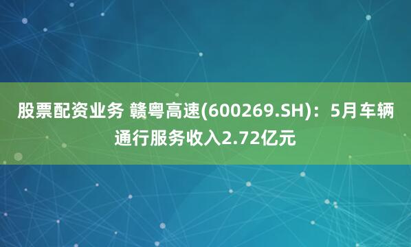 股票配资业务 赣粤高速(600269.SH)：5月车辆通行服务收入2.72亿元