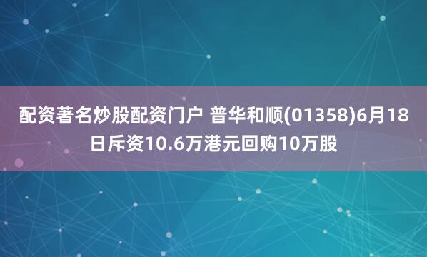 配资著名炒股配资门户 普华和顺(01358)6月18日斥资10.6万港元回购10万股