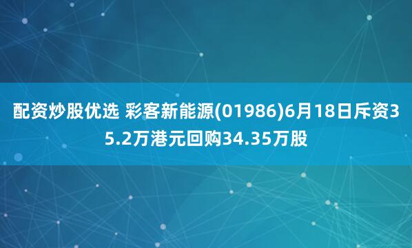 配资炒股优选 彩客新能源(01986)6月18日斥资35.2万港元回购34.35万股