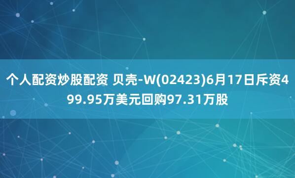 个人配资炒股配资 贝壳-W(02423)6月17日斥资499.95万美元回购97.31万股