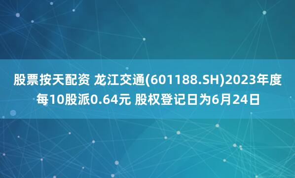 股票按天配资 龙江交通(601188.SH)2023年度每10股派0.64元 股权登记日为6月24日