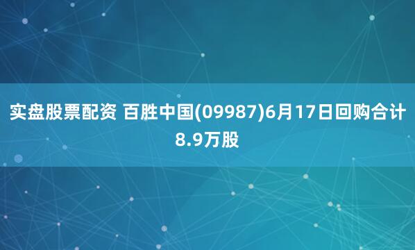 实盘股票配资 百胜中国(09987)6月17日回购合计8.9万股
