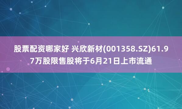 股票配资哪家好 兴欣新材(001358.SZ)61.97万股限售股将于6月21日上市流通