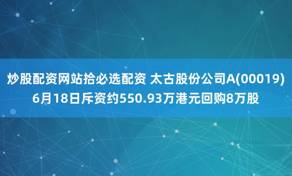 炒股配资网站拾必选配资 太古股份公司A(00019)6月18日斥资约550.93万港元回购8万股