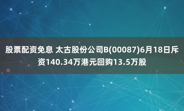 股票配资免息 太古股份公司B(00087)6月18日斥资140.34万港元回购13.5万股