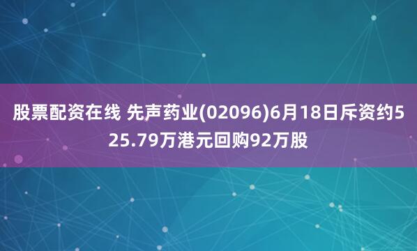 股票配资在线 先声药业(02096)6月18日斥资约525.79万港元回购92万股
