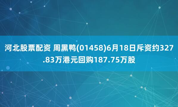 河北股票配资 周黑鸭(01458)6月18日斥资约327.83万港元回购187.75万股