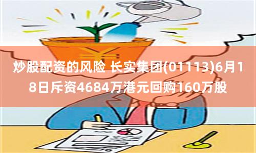 炒股配资的风险 长实集团(01113)6月18日斥资4684万港元回购160万股