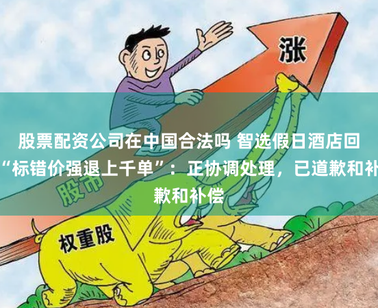 股票配资公司在中国合法吗 智选假日酒店回应“标错价强退上千单”：正协调处理，已道歉和补偿