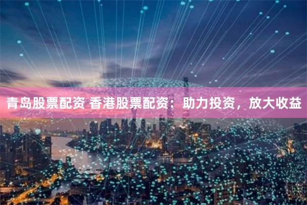 青岛股票配资 香港股票配资：助力投资，放大收益