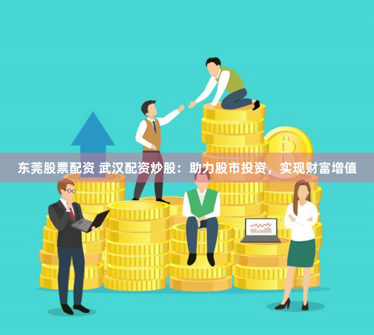 东莞股票配资 武汉配资炒股：助力股市投资，实现财富增值