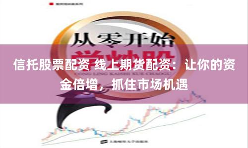 信托股票配资 线上期货配资：让你的资金倍增，抓住市场机遇