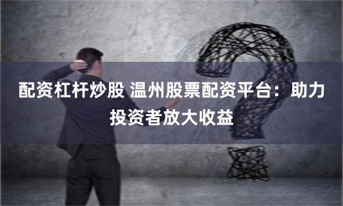 配资杠杆炒股 温州股票配资平台：助力投资者放大收益