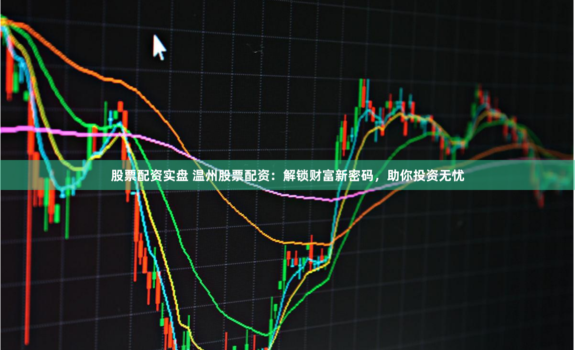 股票配资实盘 温州股票配资：解锁财富新密码，助你投资无忧
