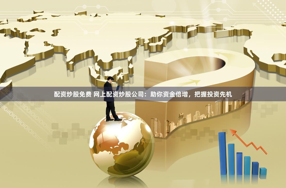 配资炒股免费 网上配资炒股公司：助你资金倍增，把握投资先机