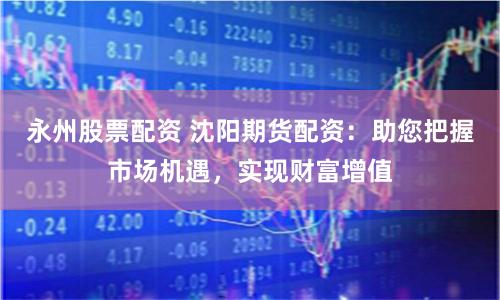 永州股票配资 沈阳期货配资：助您把握市场机遇，实现财富增值