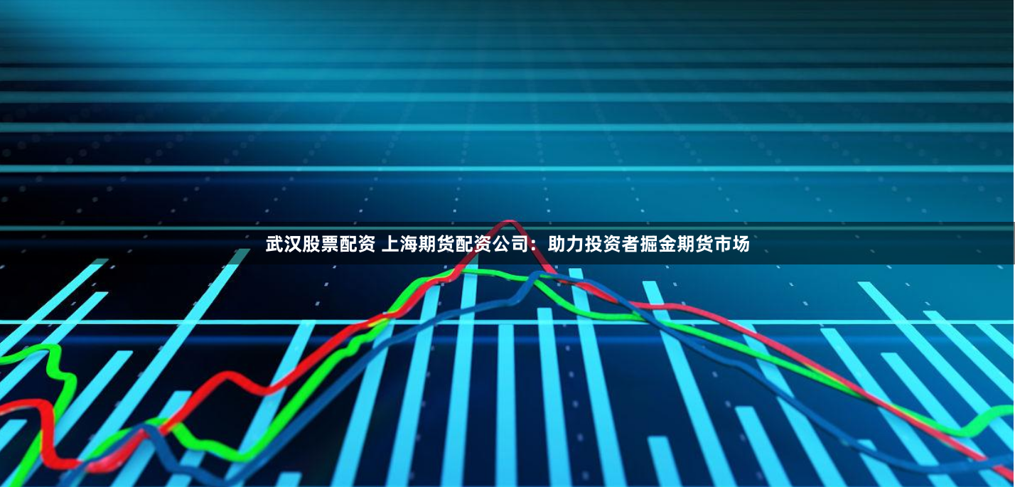 武汉股票配资 上海期货配资公司：助力投资者掘金期货市场