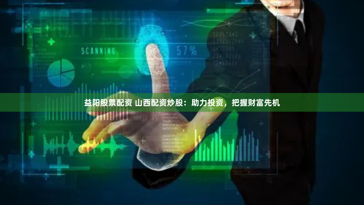 益阳股票配资 山西配资炒股：助力投资，把握财富先机