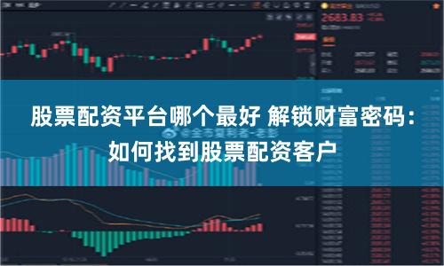 股票配资平台哪个最好 解锁财富密码：如何找到股票配资客户
