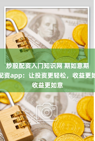 炒股配资入门知识网 期如意期货配资app：让投资更轻松，收益更如意
