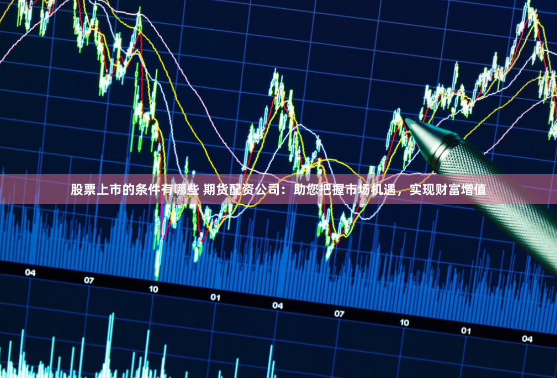 股票上市的条件有哪些 期货配资公司：助您把握市场机遇，实现财富增值