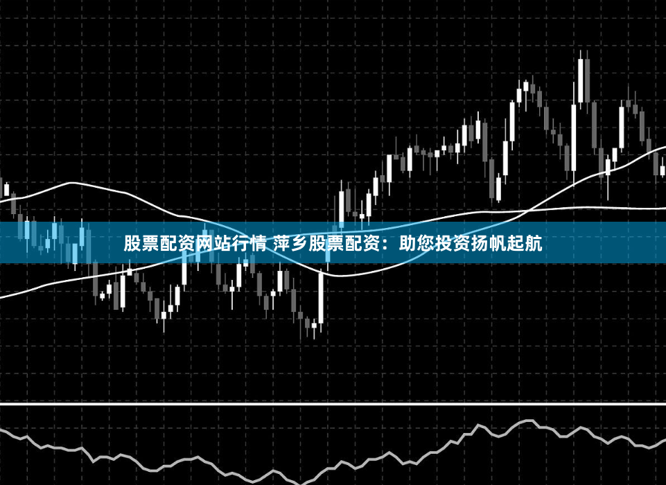 股票配资网站行情 萍乡股票配资：助您投资扬帆起航