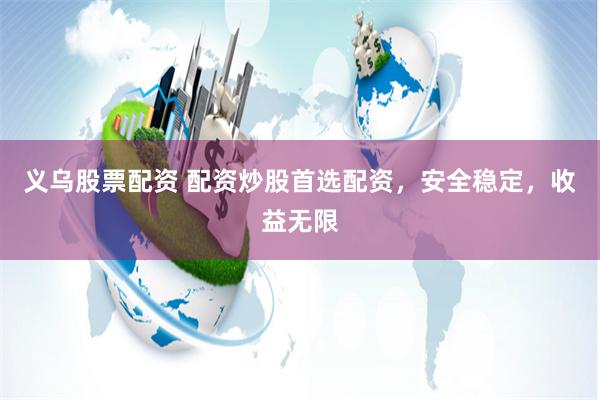 义乌股票配资 配资炒股首选配资，安全稳定，收益无限