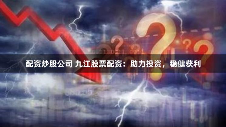 配资炒股公司 九江股票配资：助力投资，稳健获利
