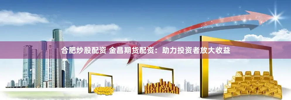 合肥炒股配资 金昌期货配资：助力投资者放大收益
