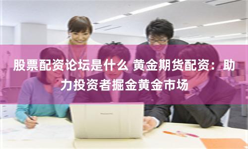 股票配资论坛是什么 黄金期货配资：助力投资者掘金黄金市场