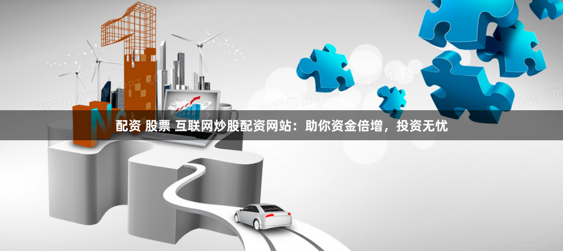 配资 股票 互联网炒股配资网站:助你资金倍增,投资无忧