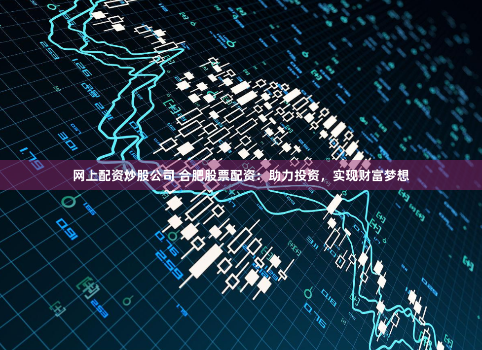 网上配资炒股公司 合肥股票配资：助力投资，实现财富梦想