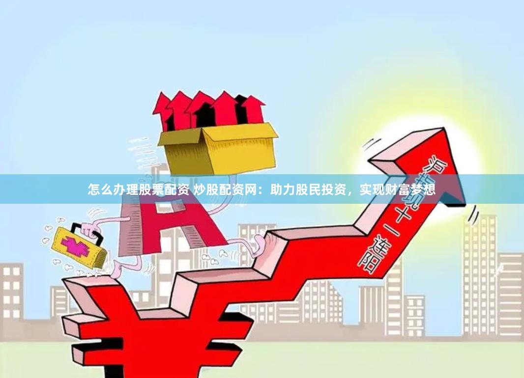 怎么办理股票配资 炒股配资网:助力股民投资,实现财富梦想
