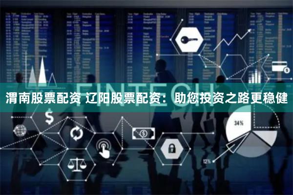 渭南股票配资 辽阳股票配资:助您投资之路更稳健