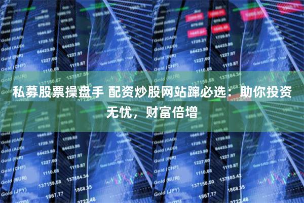 私募股票操盘手 配资炒股网站蹿必选:助你投资无忧,财富倍增