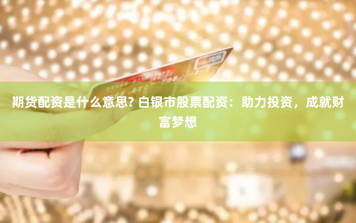 期货配资是什么意思? 白银市股票配资:助力投资,成就财富梦想