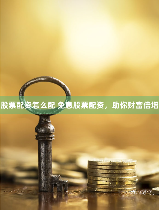 股票配资怎么配 免息股票配资,助你财富倍增