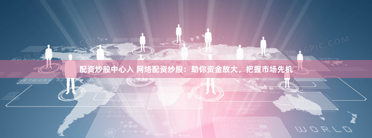 配资炒股中心入 网络配资炒股:助你资金放大,把握市场先机