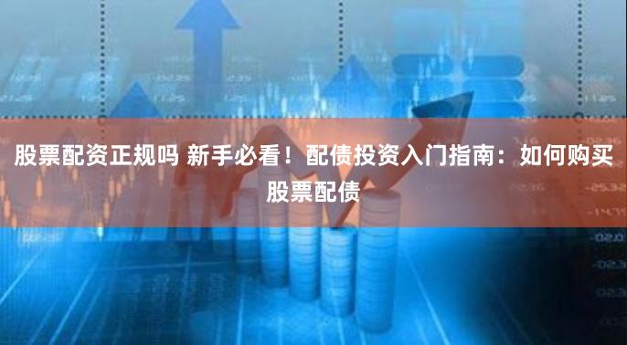 股票配资正规吗 新手必看！配债投资入门指南：如何购买股票配债
