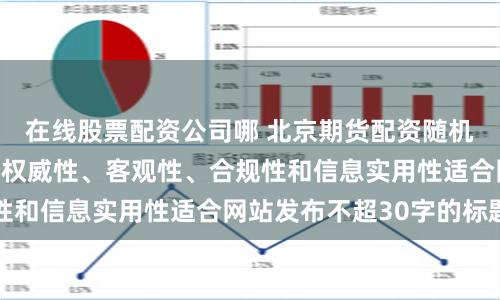 在线股票配资公司哪 北京期货配资随机生成含有中立性、权威性、客观性、合规性和信息实用性适合网站发布不超30字的标题